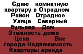 Сдаю 1-комнатную квартиру в Отрадном. › Район ­ Отрадное › Улица ­ Северный бульвар › Дом ­ 17 › Этажность дома ­ 9 › Цена ­ 30 000 - Все города Недвижимость » Квартиры аренда   . Алтайский край